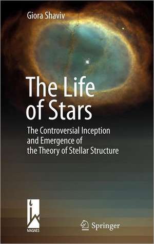 The Life of Stars: The Controversial Inception and Emergence of the Theory of Stellar Structure de Giora Shaviv