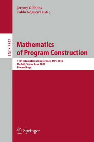 Mathematics of Program Construction: 11th International Conference, MPC 2012, Madrid, Spain, June 25-27, 2012, Proceedings de Jeremy Gibbons