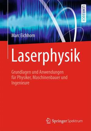 Laserphysik: Grundlagen und Anwendungen für Physiker, Maschinenbauer und Ingenieure de Marc Eichhorn