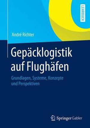 Gepäcklogistik auf Flughäfen: Grundlagen, Systeme, Konzepte und Perspektiven de André Richter