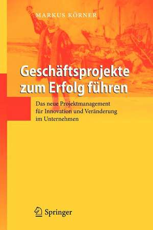 Geschäftsprojekte zum Erfolg führen: Das neue Projektmanagement für Innovation und Veränderung im Unternehmen de Markus Körner