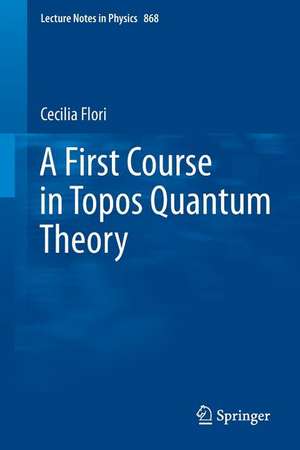 A First Course in Topos Quantum Theory de Cecilia Flori