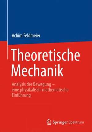 Theoretische Mechanik: Analysis der Bewegung - eine physikalisch-mathematische Einführung de Achim Feldmeier