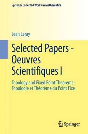 Selected Papers - Oeuvres Scientifiques I: Topology and Fixed Point Theorems Topologie et Théorème du Point Fixe Topologie et Théorème du Point Fixe de Jean Leray