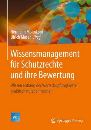 Wissensmanagement für Schutzrechte und ihre Bewertung: Wissen entlang der Wertschöpfungskette praktisch nutzbar machen de Hermann Mohnkopf