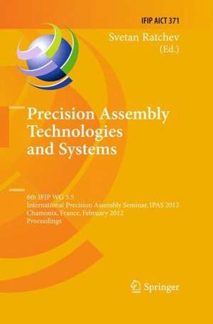 Precision Assembly Technologies and Systems: 6th IFIP WG 5.5 International Precision Assembly Seminar, IPAS 2012, Chamonix, France, February 12-15, 2012, Proceedings de Svetan Ratchev