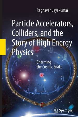 Particle Accelerators, Colliders, and the Story of High Energy Physics: Charming the Cosmic Snake de Raghavan Jayakumar