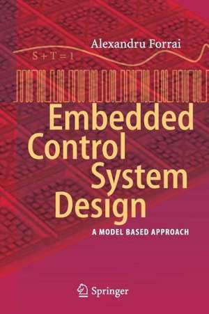 Embedded Control System Design: A Model Based Approach de Alexandru Forrai