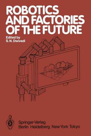 Robotics and Factories of the Future: Proceedings of an international conference Charlotte, North Carolina, USA December 4–7, 1984 de S.N. Dwivedi