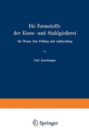 Die Formstoffe der Eisen- und Stahlgießerei: Ihr Wesen, ihre Prüfung und Aufbereitung de Carl Irresberger