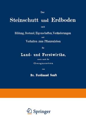 Der Steinschutt und Erdboden nach Bildung, Bestand, Eigenschaften, Veränderungen und Verhalten zum Pflanzenleben für Land- und Forstwirthe, sowie auch für Geognosten de Ferdinand Senft