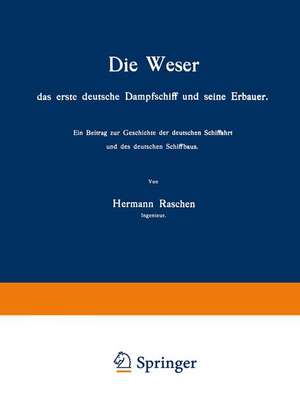 Die Weser das erste deutsche Dampfschiff und Seine Erbauer: Ein Beitrag zur Geschichte der deutschen Schiffahrt und des deutschen Schiffbaus de Hermann Raschen