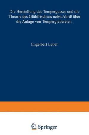 Die Herstellung des Tempergusses und die Theorie des Glühfrischens nebst Abriß über die Anlage von Tempergießereien: Handbuch für den Praktiker und Studierenden de Engelbert Leber