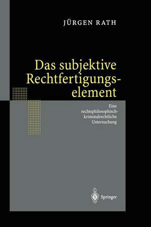 Das subjektive Rechtfertigungselement: Zur kriminalrechtlichen Relevanz eines subjektiven Elements in der Ebene des Unrechtsausschlusses — auf der Grundlage einer Rechtsphilosophie im normativen Horizont des Seins. Eine rechtsphilosophisch-kriminalrechtliche Untersuchung de Jürgen Rath