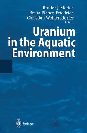 Uranium in the Aquatic Environment: Proceedings of the International Conference Uranium Mining and Hydrogeology III and the International Mine Water Association Symposium Freiberg, Germany, 15-21 September 2002 de Broder Merkel