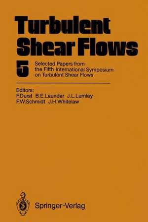 Turbulent Shear Flows 5: Selected Papers from the Fifth International Symposium on Turbulent Shear Flows, Cornell University, Ithaca, New York, USA, August 7–9, 1985 de Franz Durst