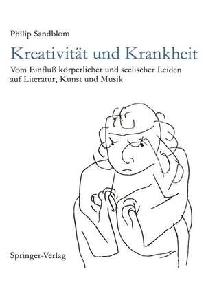 Kreativität und Krankheit: Vom Einfluß körperlicher und seelischer Leiden auf Literatur, Kunst und Musik de Philip Sandblom