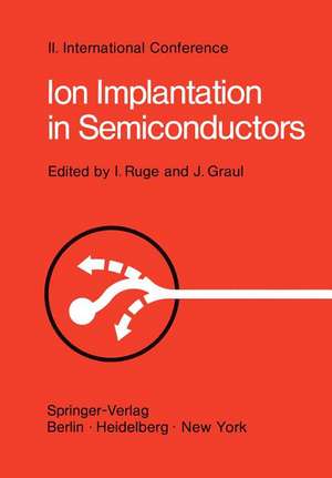 Ion Implantation in Semiconductors: Proceedings of the II. International Conference on Ion Implantation in Semiconductors, Physics and Technology, Fundamental and Applied Aspects May 24–28, 1971, Garmisch-Partenkirchen, Bavaria, Germany de Ingolf Ruge