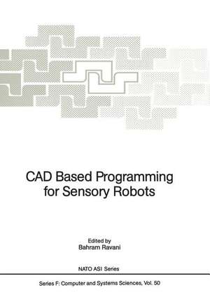 CAD Based Programming for Sensory Robots: Proceedings of the NATO Advanced Research Workshop on CAD Based Programming for Sensory Robots held in Il Ciocco, Italy, July 4-6, 1988 de Bahram Ravani