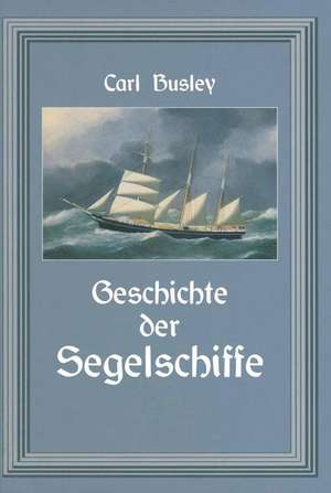 Geschichte der Segelschiffe: Die Entwicklung des Segelschiffes vom Altertum bis zum 20. Jahrhundert de Carl Busley