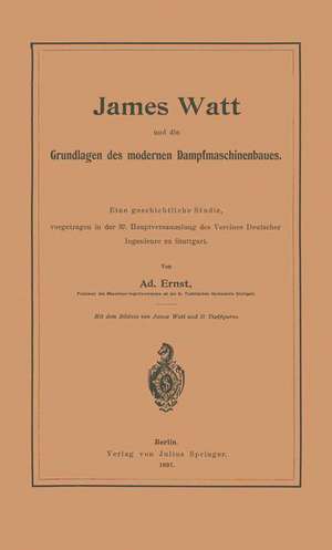 James Watt und die Grundlagen des modernen Dampfmaschinenbaues: Eine geschichtliche Studie, vorgetragen in der 37. Hauptversammlung des Vereines Deutscher Ingenieure zu Stuttgart de Adolf Ernst