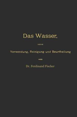 Das Wasser, seine Verwendung, Reinigung und Beurtheilung mit besonderer Berücksichtigung der gewerblichen Abwässer und der Fussverunreinigung de Ferdinand Fischer