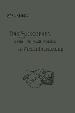 Das Skizzieren ohne und nach Modell für Maschinenbauer: Ein Lehr- und Aufgabenbuch für den Unterricht de Karl Keiser