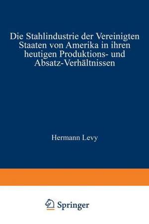 Die Stahlindustrie der Vereinigten Staaten von Amerika in ihren heutigen Produktions- und Absatz-Verhältnissen de Hermann Levy