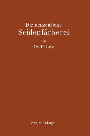 Die neuzeitliche Seidenfärberei: Handbuch für die Seidenfärbereien, Färbereischulen und Färbereilaboratorien de Hermann Ley