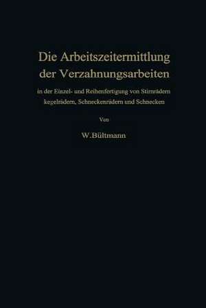 Die Arbeitszeitermittlung der Verzahnungsarbeiten: in der Einzel- und Reihenfertigung von Stirnrädern Kegelrädern, Schneckenrädern und Schnecken de Wilhelm Bültmann