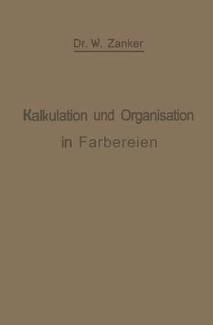 Die Kalkulation und Organisation in Färbereien und verwandten Betrieben: Ein kurzer Ratgeber für Chemiker, Koloristen, Techniker, Meister und Kaufleute in Färbereien, Druckereien, Bleichereien, Chemisch-Wäschereien, Appreturanstalten, Textilfabriken usw de W. Zänker