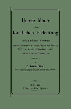 Unsere Mäuse in ihrer forstlichen Bedeutung nach amtlichen Berichten über den Mausefrass im Herbst, Winter und Frühling 1878–79 in den preussischen Forsten sowie nach eigenen Untersuchungen dargestellt de Bernhard Altum