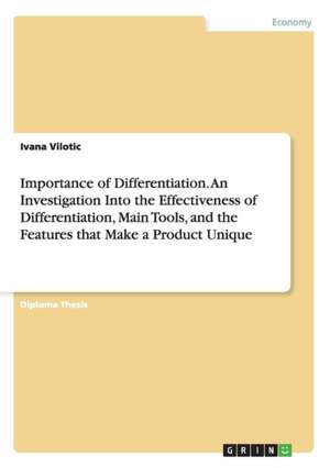 Importance of Differentiation. An Investigation Into the Effectiveness of Differentiation, Main Tools, and the Features that Make a Product Unique de Ivana Vilotic