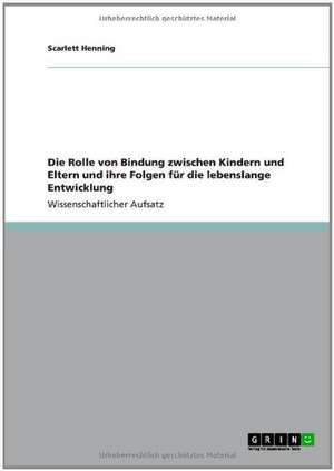 Die Rolle von Bindung zwischen Kindern und Eltern und ihre Folgen für die lebenslange Entwicklung de Scarlett Henning