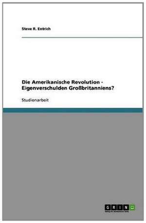 Die Amerikanische Revolution - Eigenverschulden Großbritanniens? de Steve R. Entrich