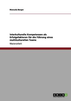 Interkulturelle Kompetenzen als Erfolgsfaktoren für die Führung eines multikulturellen Teams de Manuela Berger