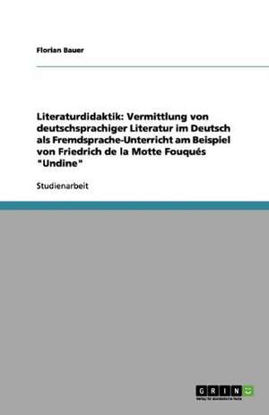 Literaturdidaktik: Vermittlung von deutschsprachiger Literatur im Deutsch als Fremdsprache-Unterricht am Beispiel von Friedrich de la Motte Fouqués "Undine" de Florian Bauer