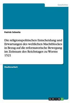 Die religionspolitischen Entscheidung und Erwartungen des weltlichen Machtblockes in Bezug auf die reformatorische Bewegung im Zeitraum des Reichstages zu Worms 1521 de Patrick Schmitz