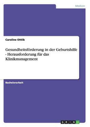 Gesundheitsförderung in der Geburtshilfe - Herausforderung für das Klinikmanagement de Caroline Ottlik