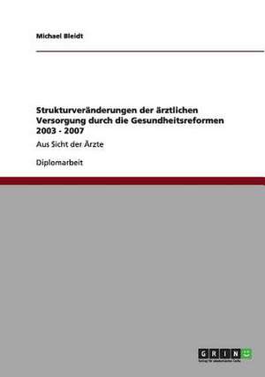 Strukturveränderungen der ärztlichen Versorgung durch die Gesundheitsreformen 2003 - 2007 de Michael Bleidt