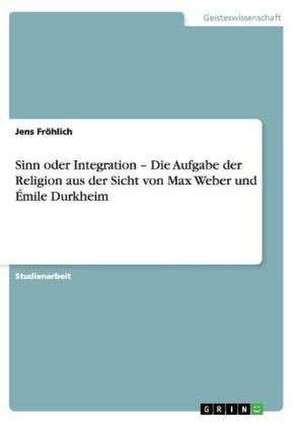 Sinn oder Integration - Die Aufgabe der Religion aus der Sicht von Max Weber und Émile Durkheim de Jens Fröhlich