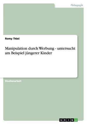 Manipulation durch Werbung - untersucht am Beispiel jüngerer Kinder de Romy Thiel