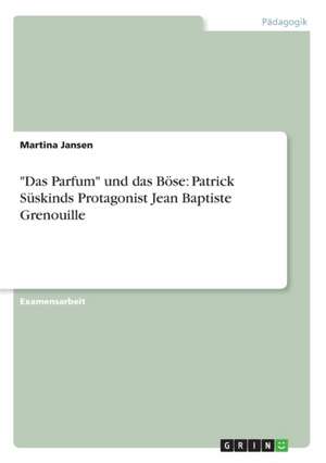 "Das Parfum" und das Böse: Patrick Süskinds Protagonist Jean Baptiste Grenouille de Martina Jansen