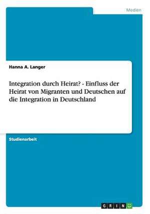 Integration durch Heirat? - Einfluss der Heirat von Migranten und Deutschen auf die Integration in Deutschland de Hanna A. Langer