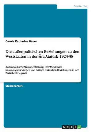 Die außenpolitischen Beziehungen zu den Weststaaten in der Ära Atatürk 1923-38 de Carola Katharina Bauer