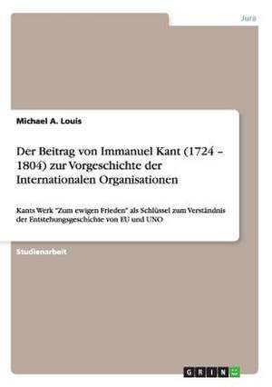 Der Beitrag von Immanuel Kant (1724 ¿ 1804) zur Vorgeschichte der Internationalen Organisationen de Michael A. Louis