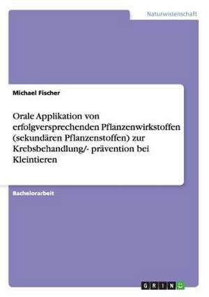 Orale Applikation von erfolgversprechenden Pflanzenwirkstoffen (sekundären Pflanzenstoffen) zur Krebsbehandlung/- prävention bei Kleintieren de Michael Fischer