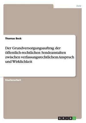 Der Grundversorgungsauftrag der öffentlich-rechtlichen Sendeanstalten zwischen verfassungsrechtlichem Anspruch und Wirklichkeit de Thomas Beck