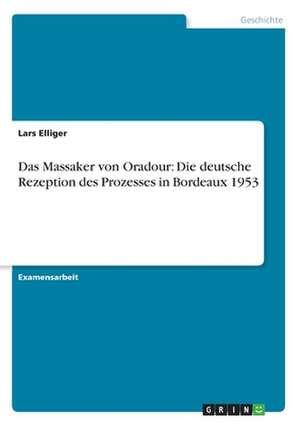 Das Massaker von Oradour: Die deutsche Rezeption des Prozesses in Bordeaux 1953 de Lars Elliger