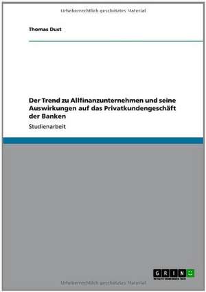 Der Trend zu Allfinanzunternehmen und seine Auswirkungen auf das Privatkundengeschäft der Banken de Thomas Dust